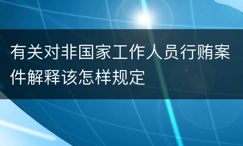 有关对非国家工作人员行贿案件解释该怎样规定
