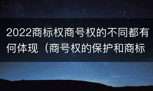 2022商标权商号权的不同都有何体现（商号权的保护和商标权的保护一样是全国性范围的）