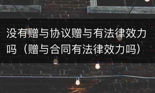 没有赠与协议赠与有法律效力吗（赠与合同有法律效力吗）