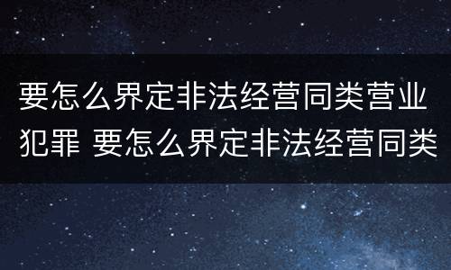 要怎么界定非法经营同类营业犯罪 要怎么界定非法经营同类营业犯罪类型