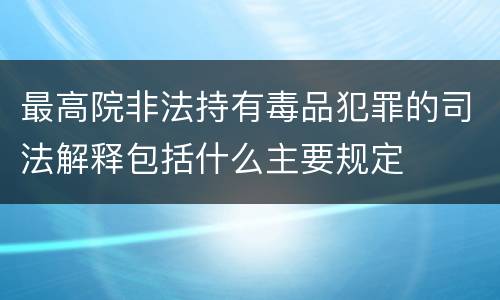 最高院非法持有毒品犯罪的司法解释包括什么主要规定