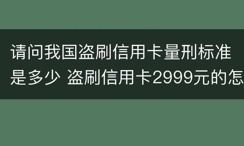 请问我国盗刷信用卡量刑标准是多少 盗刷信用卡2999元的怎么定罪