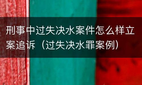 刑事中过失决水案件怎么样立案追诉（过失决水罪案例）