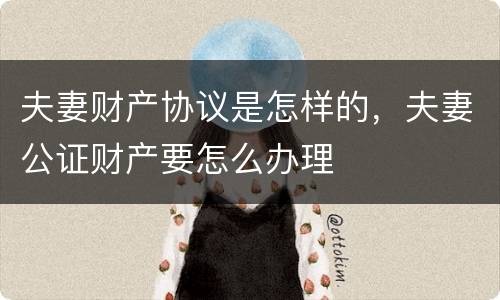 夫妻财产协议是怎样的，夫妻公证财产要怎么办理