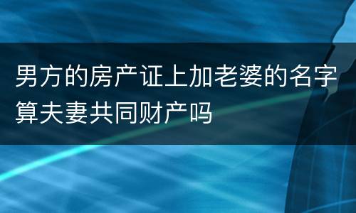 男方的房产证上加老婆的名字算夫妻共同财产吗