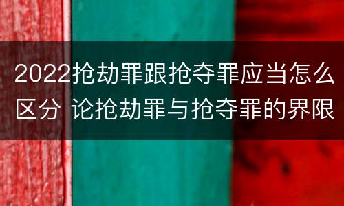 2022抢劫罪跟抢夺罪应当怎么区分 论抢劫罪与抢夺罪的界限