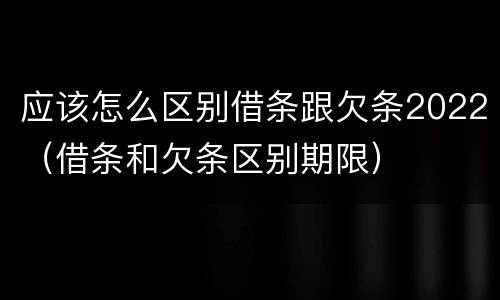 应该怎么区别借条跟欠条2022（借条和欠条区别期限）