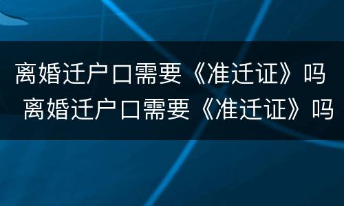 离婚迁户口需要《准迁证》吗 离婚迁户口需要《准迁证》吗怎么办