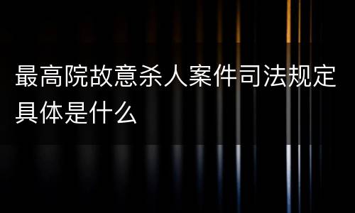 最高院故意杀人案件司法规定具体是什么