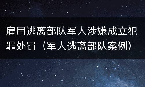 雇用逃离部队军人涉嫌成立犯罪处罚（军人逃离部队案例）