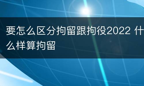 要怎么区分拘留跟拘役2022 什么样算拘留