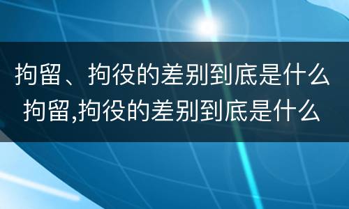 拘留、拘役的差别到底是什么 拘留,拘役的差别到底是什么呢