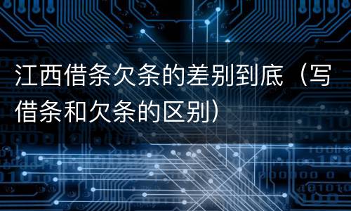 江西借条欠条的差别到底（写借条和欠条的区别）