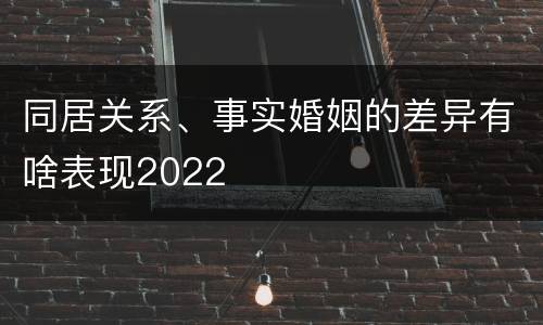 同居关系、事实婚姻的差异有啥表现2022