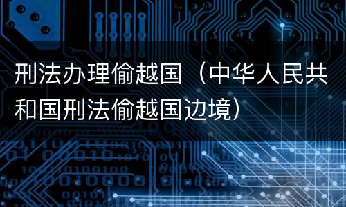 刑法办理偷越国（中华人民共和国刑法偷越国边境）