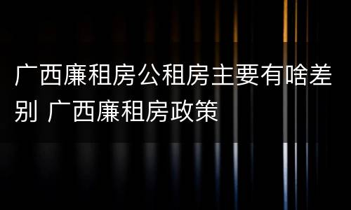 广西廉租房公租房主要有啥差别 广西廉租房政策