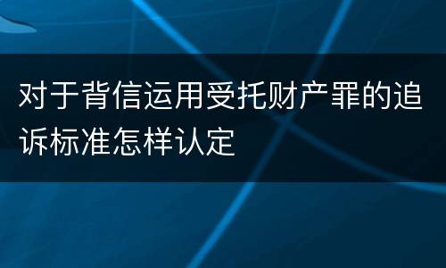 对于背信运用受托财产罪的追诉标准怎样认定