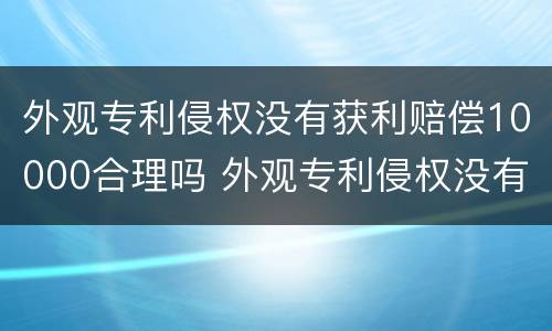 外观专利侵权没有获利赔偿10000合理吗 外观专利侵权没有获利赔偿10000合理吗为什么