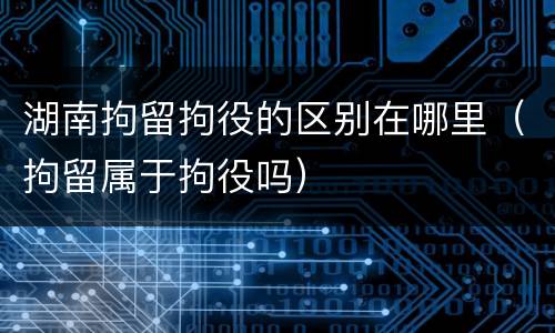 湖南拘留拘役的区别在哪里（拘留属于拘役吗）