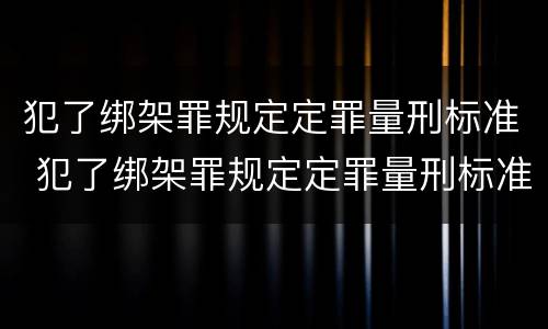 犯了绑架罪规定定罪量刑标准 犯了绑架罪规定定罪量刑标准