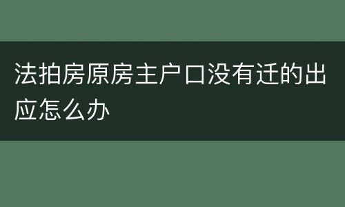法拍房原房主户口没有迁的出应怎么办