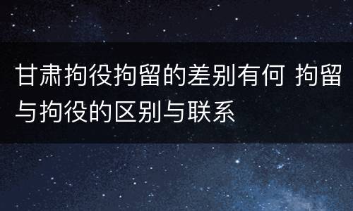 甘肃拘役拘留的差别有何 拘留与拘役的区别与联系