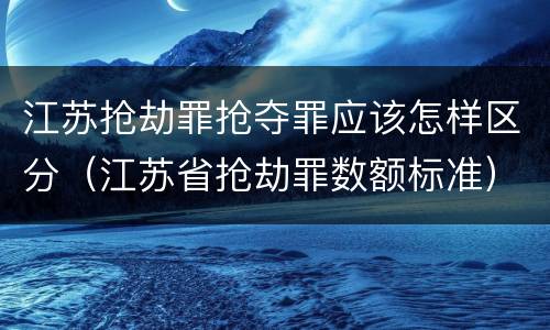 江苏抢劫罪抢夺罪应该怎样区分（江苏省抢劫罪数额标准）