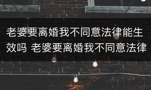 老婆要离婚我不同意法律能生效吗 老婆要离婚我不同意法律能生效吗为什么