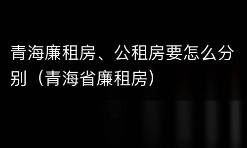 青海廉租房、公租房要怎么分别（青海省廉租房）