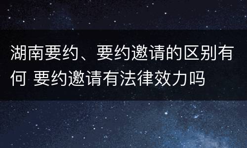 湖南要约、要约邀请的区别有何 要约邀请有法律效力吗