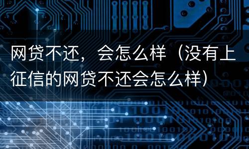 网贷不还，会怎么样（没有上征信的网贷不还会怎么样）