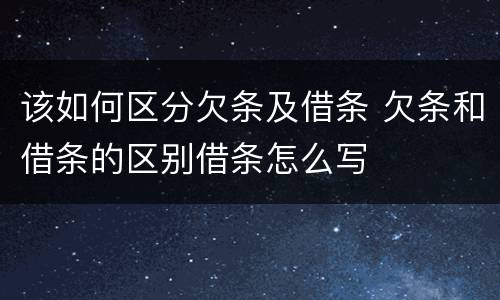 该如何区分欠条及借条 欠条和借条的区别借条怎么写
