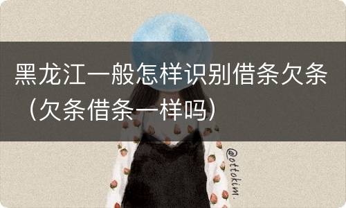 黑龙江一般怎样识别借条欠条（欠条借条一样吗）