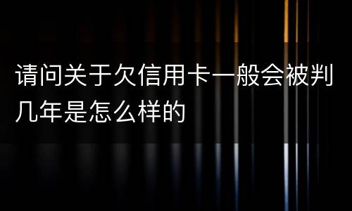 请问关于欠信用卡一般会被判几年是怎么样的