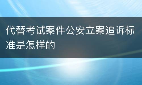 代替考试案件公安立案追诉标准是怎样的