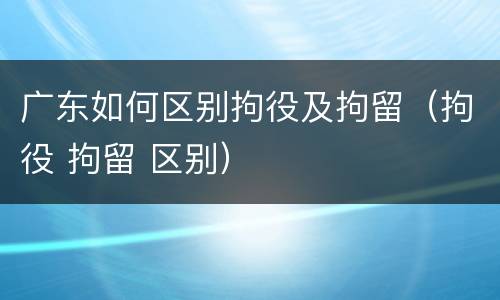 广东如何区别拘役及拘留（拘役 拘留 区别）