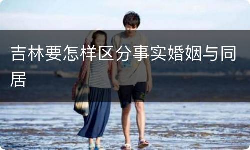 吉林要怎样区分事实婚姻与同居