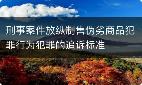 刑事案件放纵制售伪劣商品犯罪行为犯罪的追诉标准