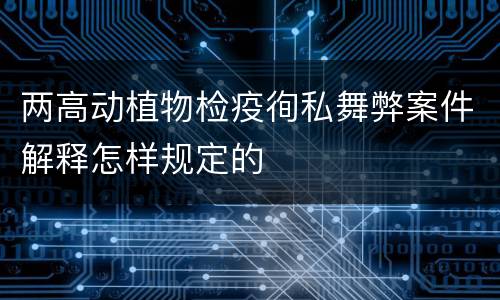 两高动植物检疫徇私舞弊案件解释怎样规定的