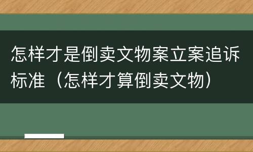 怎样才是倒卖文物案立案追诉标准（怎样才算倒卖文物）