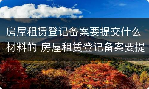房屋租赁登记备案要提交什么材料的 房屋租赁登记备案要提交什么材料的证件
