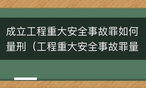 成立工程重大安全事故罪如何量刑（工程重大安全事故罪量刑标准）