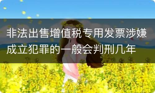 非法出售增值税专用发票涉嫌成立犯罪的一般会判刑几年