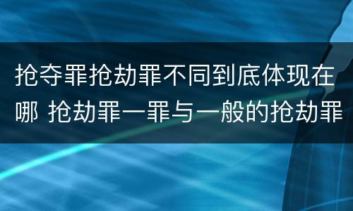 抢夺罪抢劫罪不同到底体现在哪 抢劫罪一罪与一般的抢劫罪区别