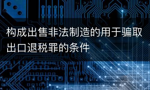 构成出售非法制造的用于骗取出口退税罪的条件
