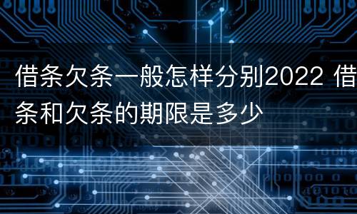借条欠条一般怎样分别2022 借条和欠条的期限是多少