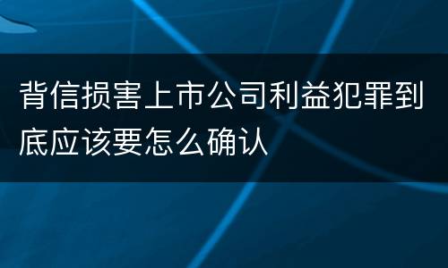 背信损害上市公司利益犯罪到底应该要怎么确认