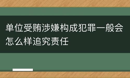 单位受贿涉嫌构成犯罪一般会怎么样追究责任