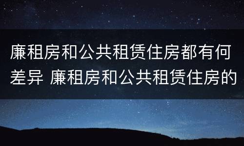 廉租房和公共租赁住房都有何差异 廉租房和公共租赁住房的区别