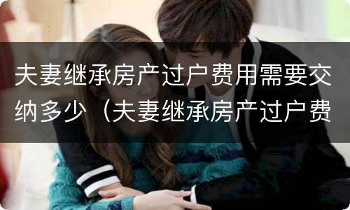 夫妻继承房产过户费用需要交纳多少（夫妻继承房产过户费用需要交纳多少钱）